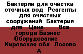 Бактерии для очистки сточных вод. Реагенты для очистных сооружений. Бактерии для › Цена ­ 1 - Все города Бизнес » Оборудование   . Кировская обл.,Лосево д.